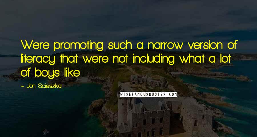 Jon Scieszka Quotes: We're promoting such a narrow version of literacy that we're not including what a lot of boys like.