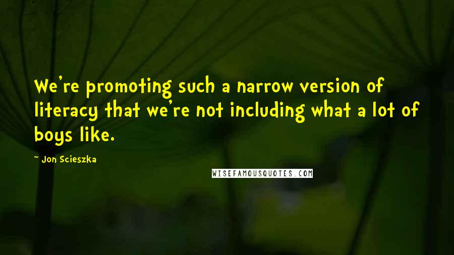 Jon Scieszka Quotes: We're promoting such a narrow version of literacy that we're not including what a lot of boys like.