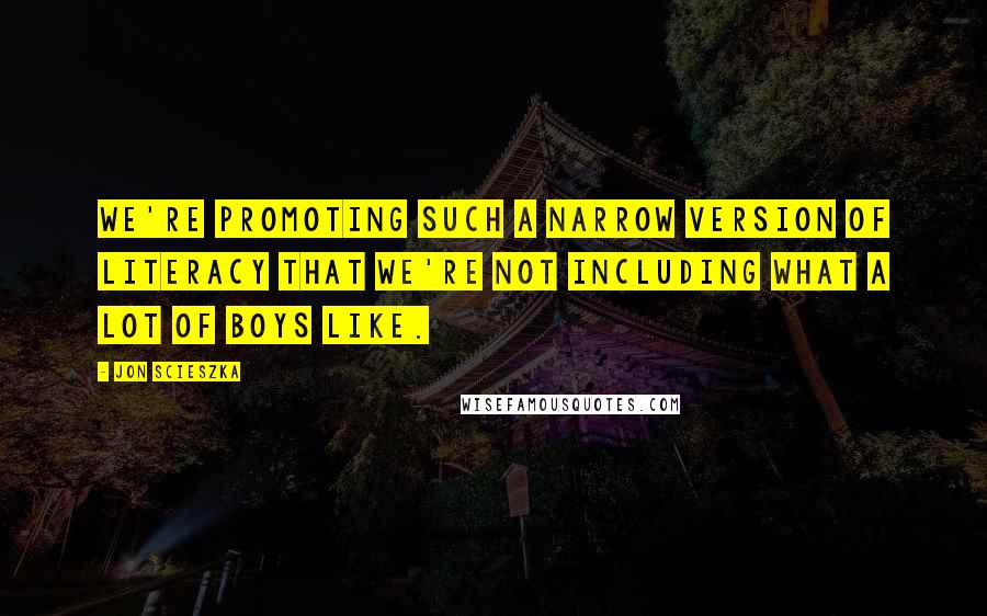 Jon Scieszka Quotes: We're promoting such a narrow version of literacy that we're not including what a lot of boys like.