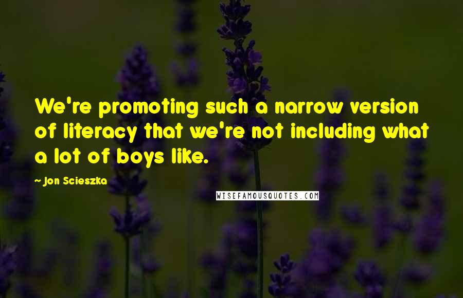 Jon Scieszka Quotes: We're promoting such a narrow version of literacy that we're not including what a lot of boys like.