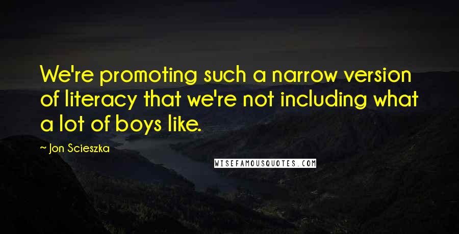 Jon Scieszka Quotes: We're promoting such a narrow version of literacy that we're not including what a lot of boys like.