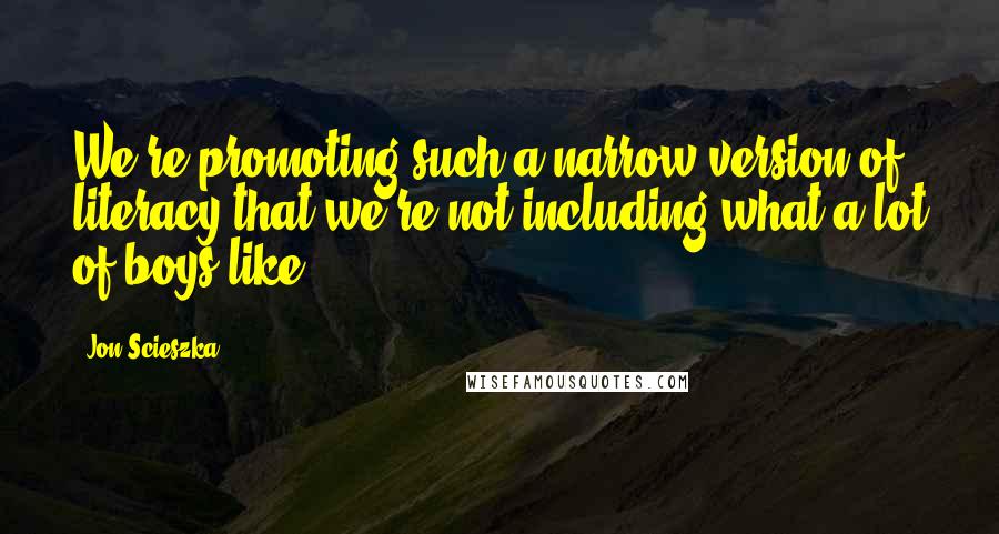 Jon Scieszka Quotes: We're promoting such a narrow version of literacy that we're not including what a lot of boys like.