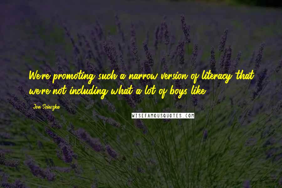 Jon Scieszka Quotes: We're promoting such a narrow version of literacy that we're not including what a lot of boys like.