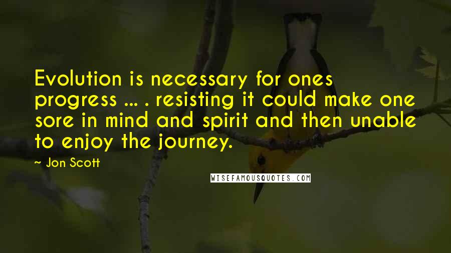 Jon Scott Quotes: Evolution is necessary for ones progress ... . resisting it could make one sore in mind and spirit and then unable to enjoy the journey.