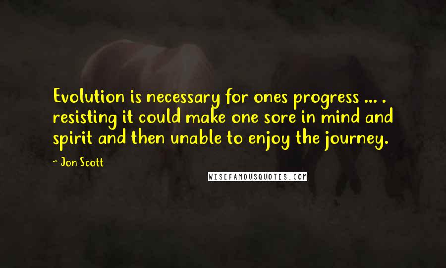 Jon Scott Quotes: Evolution is necessary for ones progress ... . resisting it could make one sore in mind and spirit and then unable to enjoy the journey.