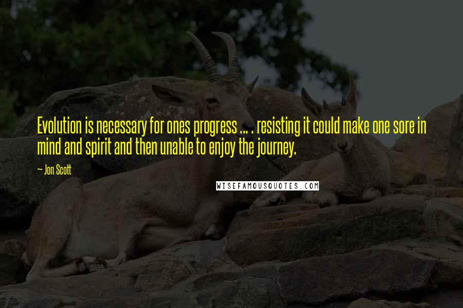 Jon Scott Quotes: Evolution is necessary for ones progress ... . resisting it could make one sore in mind and spirit and then unable to enjoy the journey.