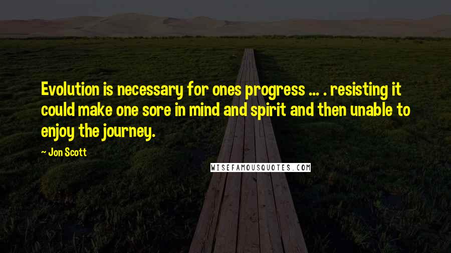 Jon Scott Quotes: Evolution is necessary for ones progress ... . resisting it could make one sore in mind and spirit and then unable to enjoy the journey.