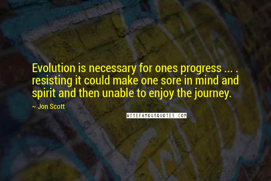 Jon Scott Quotes: Evolution is necessary for ones progress ... . resisting it could make one sore in mind and spirit and then unable to enjoy the journey.