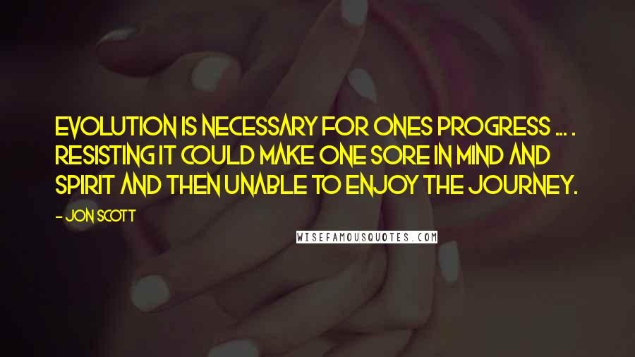 Jon Scott Quotes: Evolution is necessary for ones progress ... . resisting it could make one sore in mind and spirit and then unable to enjoy the journey.