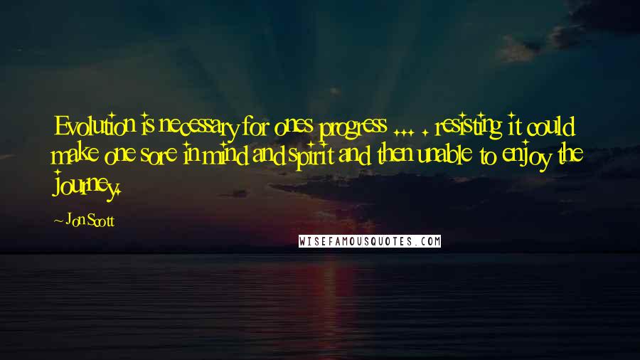 Jon Scott Quotes: Evolution is necessary for ones progress ... . resisting it could make one sore in mind and spirit and then unable to enjoy the journey.