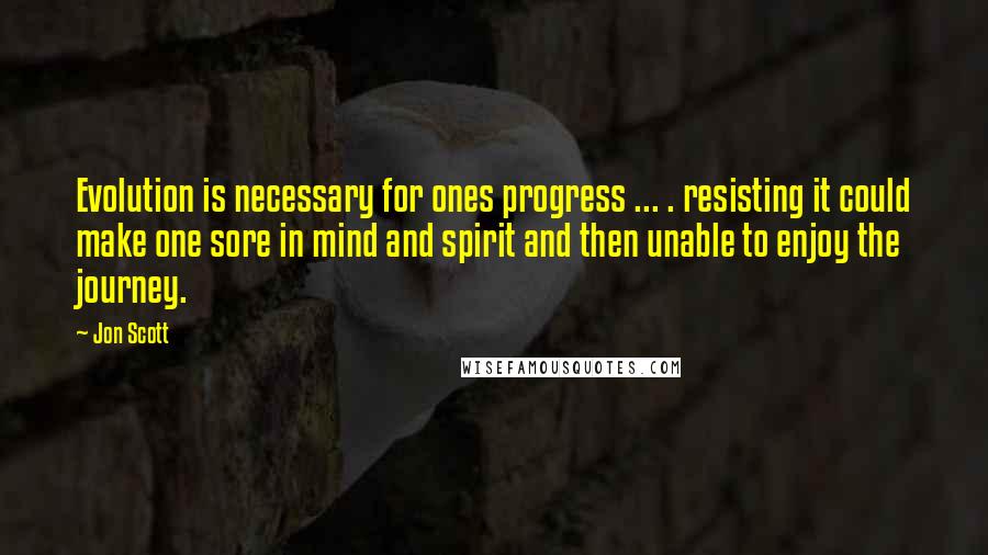 Jon Scott Quotes: Evolution is necessary for ones progress ... . resisting it could make one sore in mind and spirit and then unable to enjoy the journey.