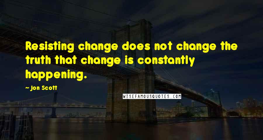 Jon Scott Quotes: Resisting change does not change the truth that change is constantly happening.