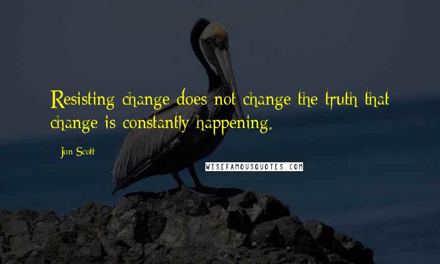 Jon Scott Quotes: Resisting change does not change the truth that change is constantly happening.