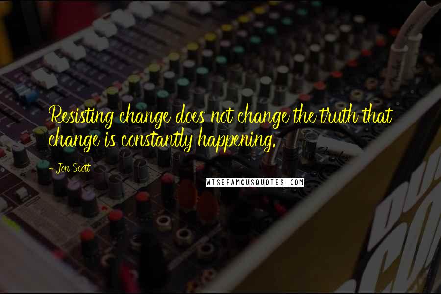 Jon Scott Quotes: Resisting change does not change the truth that change is constantly happening.