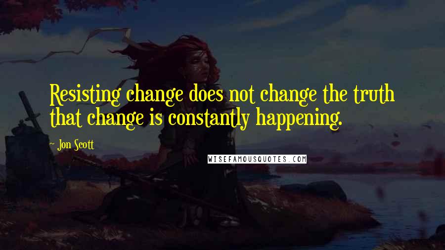 Jon Scott Quotes: Resisting change does not change the truth that change is constantly happening.