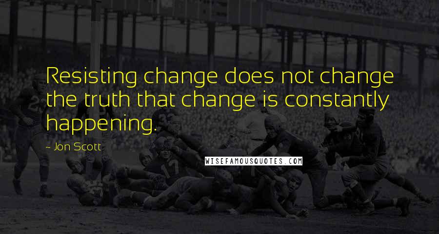 Jon Scott Quotes: Resisting change does not change the truth that change is constantly happening.