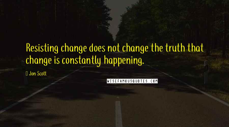 Jon Scott Quotes: Resisting change does not change the truth that change is constantly happening.