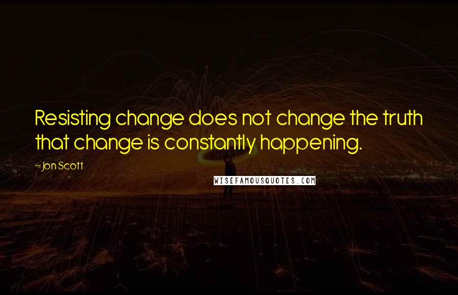 Jon Scott Quotes: Resisting change does not change the truth that change is constantly happening.