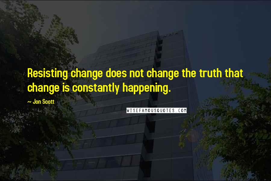 Jon Scott Quotes: Resisting change does not change the truth that change is constantly happening.