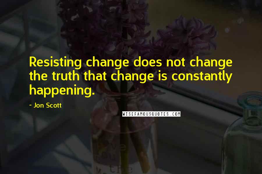 Jon Scott Quotes: Resisting change does not change the truth that change is constantly happening.