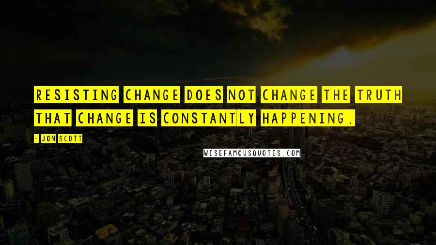 Jon Scott Quotes: Resisting change does not change the truth that change is constantly happening.