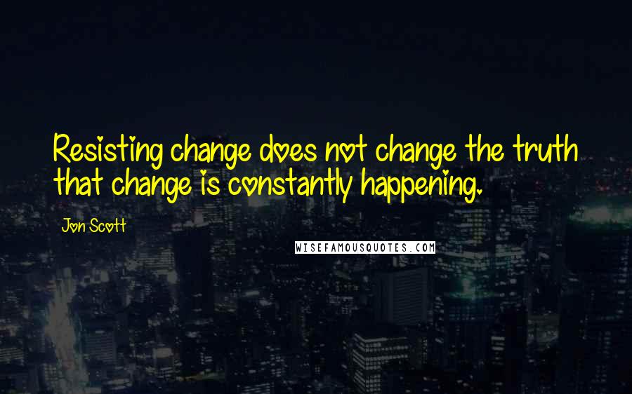 Jon Scott Quotes: Resisting change does not change the truth that change is constantly happening.