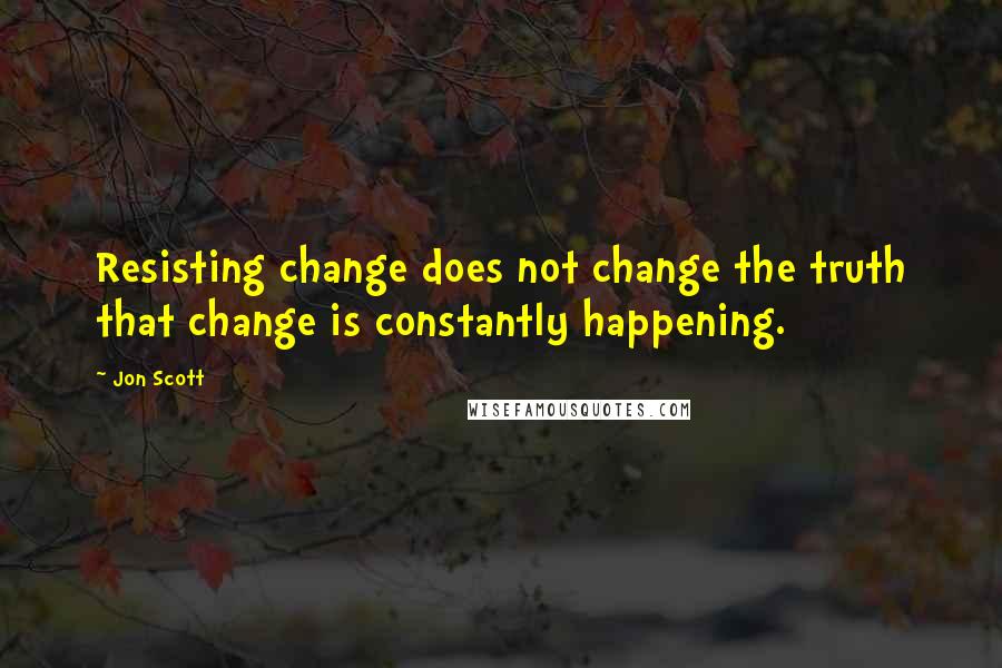 Jon Scott Quotes: Resisting change does not change the truth that change is constantly happening.