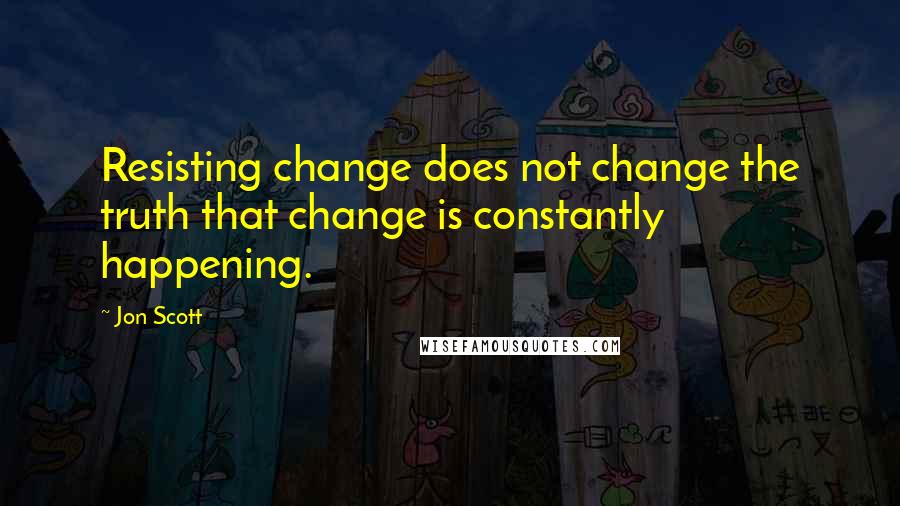 Jon Scott Quotes: Resisting change does not change the truth that change is constantly happening.