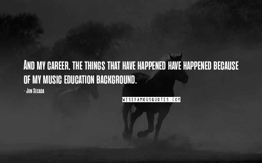 Jon Secada Quotes: And my career, the things that have happened have happened because of my music education background.