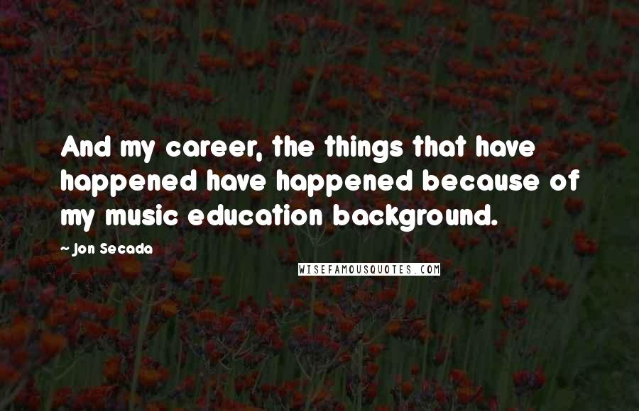 Jon Secada Quotes: And my career, the things that have happened have happened because of my music education background.