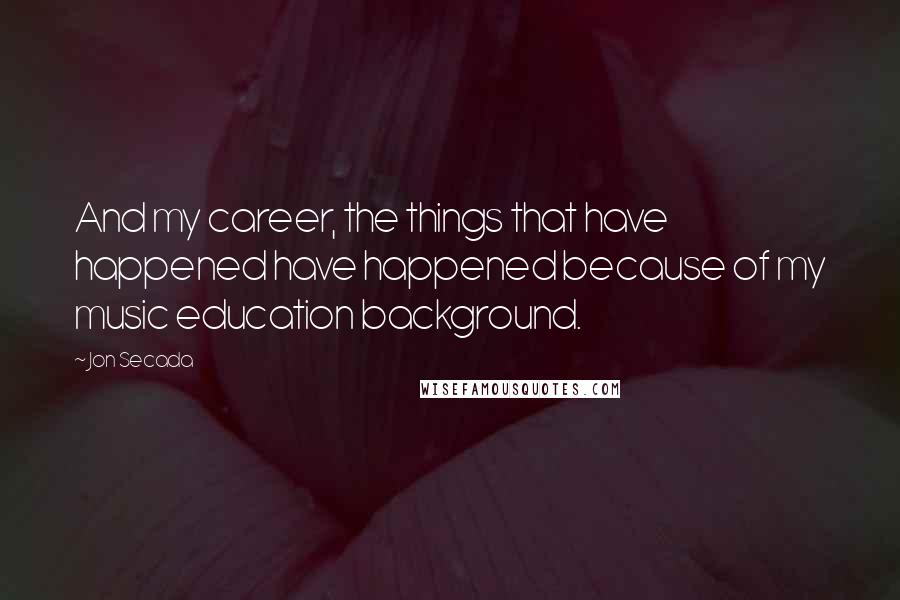 Jon Secada Quotes: And my career, the things that have happened have happened because of my music education background.