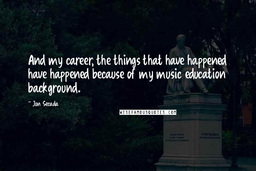 Jon Secada Quotes: And my career, the things that have happened have happened because of my music education background.