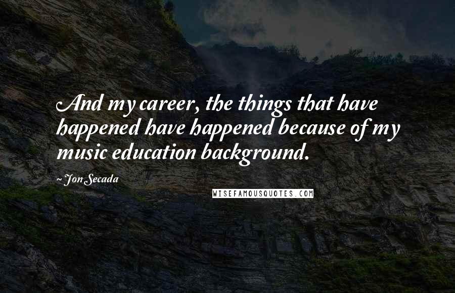 Jon Secada Quotes: And my career, the things that have happened have happened because of my music education background.