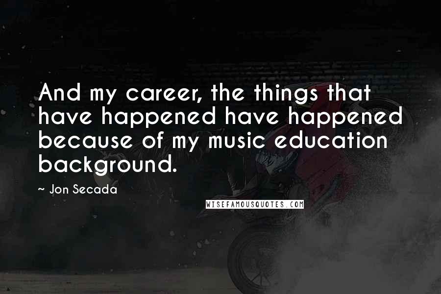 Jon Secada Quotes: And my career, the things that have happened have happened because of my music education background.