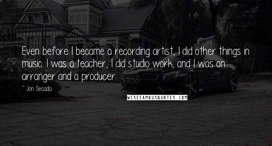 Jon Secada Quotes: Even before I became a recording artist, I did other things in music. I was a teacher, I did studio work, and I was an arranger and a producer.