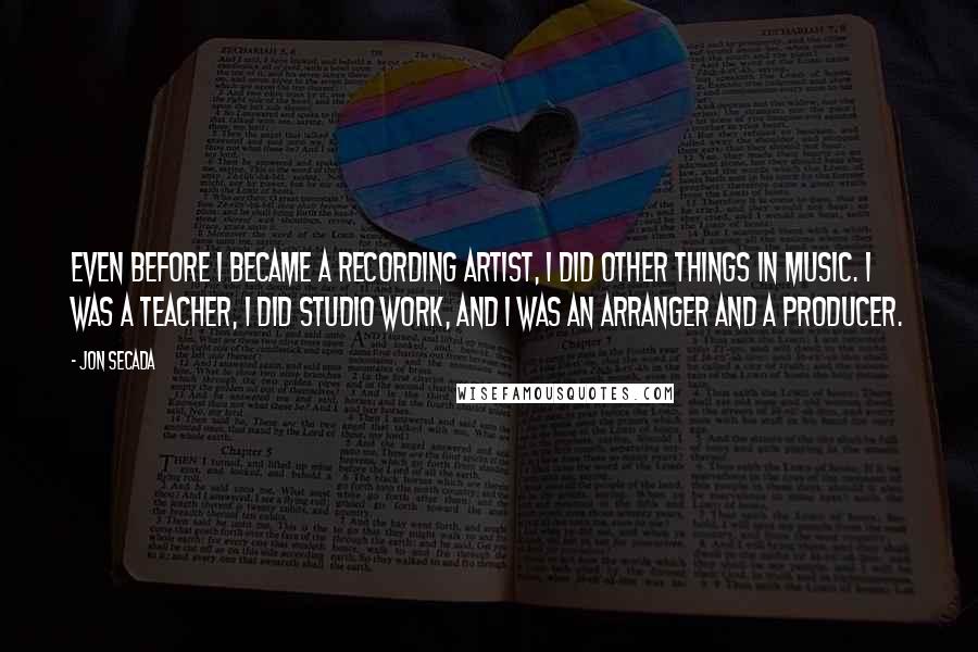 Jon Secada Quotes: Even before I became a recording artist, I did other things in music. I was a teacher, I did studio work, and I was an arranger and a producer.