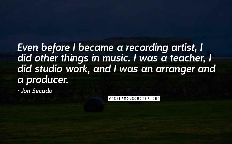 Jon Secada Quotes: Even before I became a recording artist, I did other things in music. I was a teacher, I did studio work, and I was an arranger and a producer.