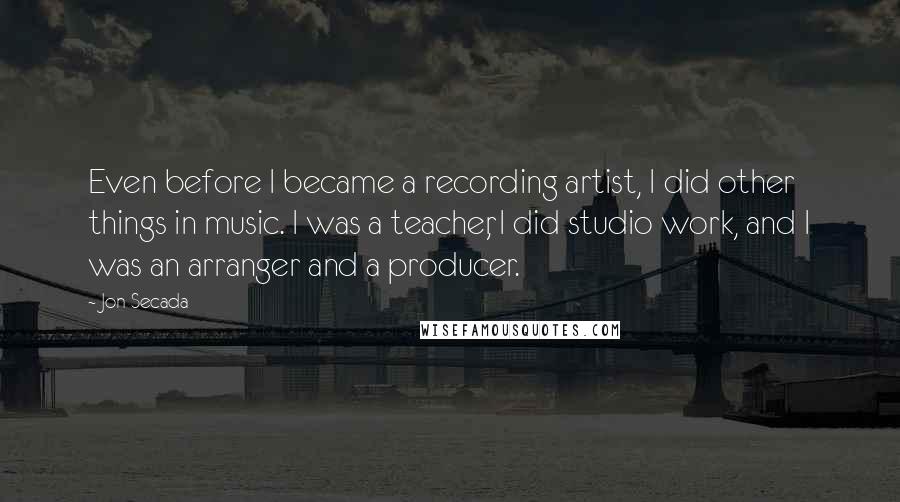 Jon Secada Quotes: Even before I became a recording artist, I did other things in music. I was a teacher, I did studio work, and I was an arranger and a producer.