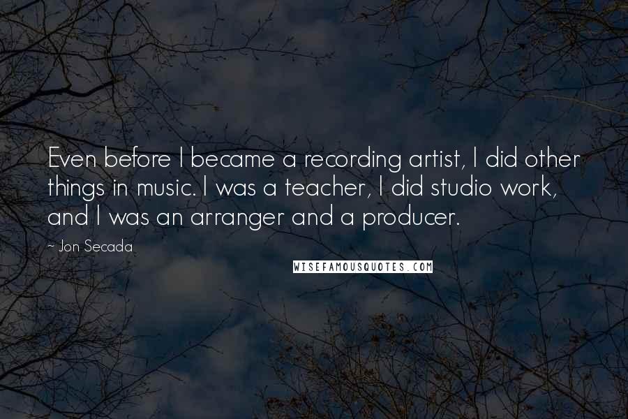 Jon Secada Quotes: Even before I became a recording artist, I did other things in music. I was a teacher, I did studio work, and I was an arranger and a producer.