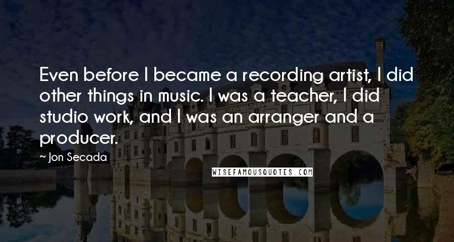 Jon Secada Quotes: Even before I became a recording artist, I did other things in music. I was a teacher, I did studio work, and I was an arranger and a producer.