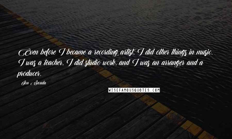 Jon Secada Quotes: Even before I became a recording artist, I did other things in music. I was a teacher, I did studio work, and I was an arranger and a producer.