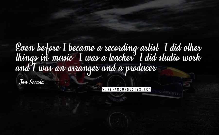 Jon Secada Quotes: Even before I became a recording artist, I did other things in music. I was a teacher, I did studio work, and I was an arranger and a producer.
