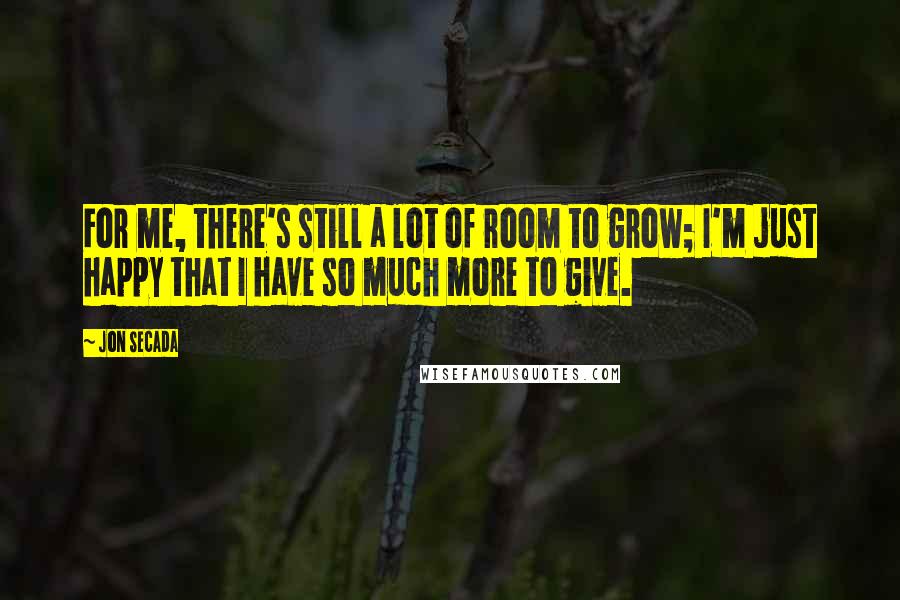 Jon Secada Quotes: For me, there's still a lot of room to grow; I'm just happy that I have so much more to give.