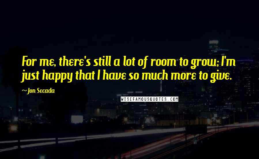 Jon Secada Quotes: For me, there's still a lot of room to grow; I'm just happy that I have so much more to give.