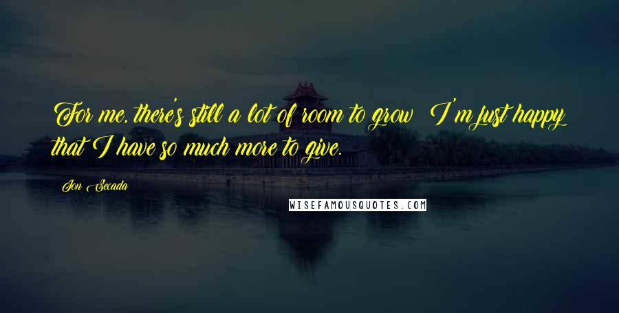 Jon Secada Quotes: For me, there's still a lot of room to grow; I'm just happy that I have so much more to give.