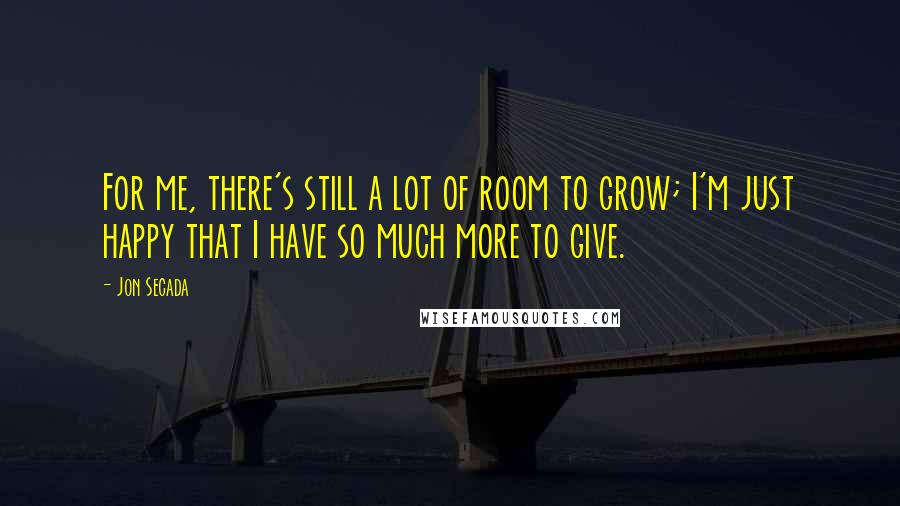 Jon Secada Quotes: For me, there's still a lot of room to grow; I'm just happy that I have so much more to give.