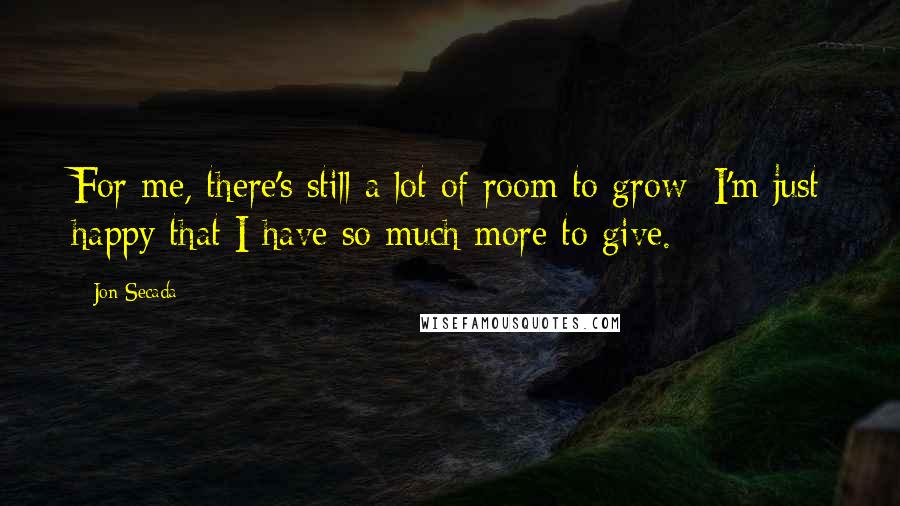 Jon Secada Quotes: For me, there's still a lot of room to grow; I'm just happy that I have so much more to give.