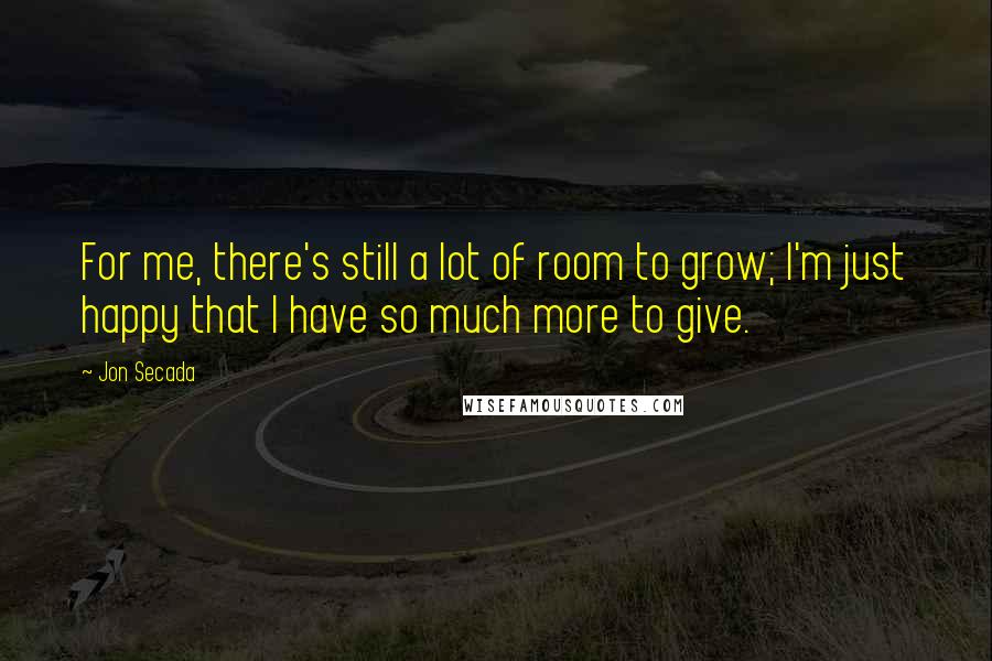 Jon Secada Quotes: For me, there's still a lot of room to grow; I'm just happy that I have so much more to give.