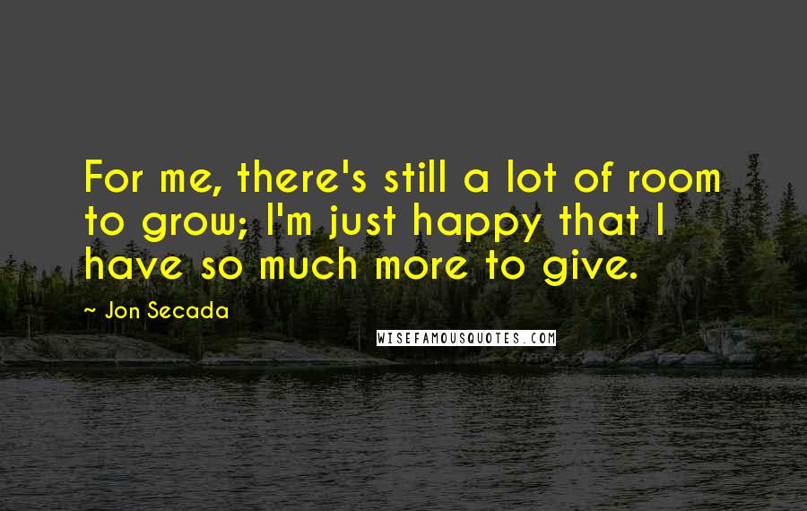 Jon Secada Quotes: For me, there's still a lot of room to grow; I'm just happy that I have so much more to give.