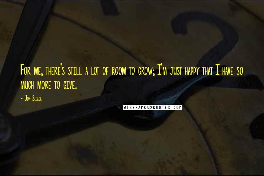 Jon Secada Quotes: For me, there's still a lot of room to grow; I'm just happy that I have so much more to give.